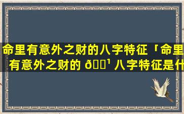 命里有意外之财的八字特征「命里有意外之财的 🌹 八字特征是什么」